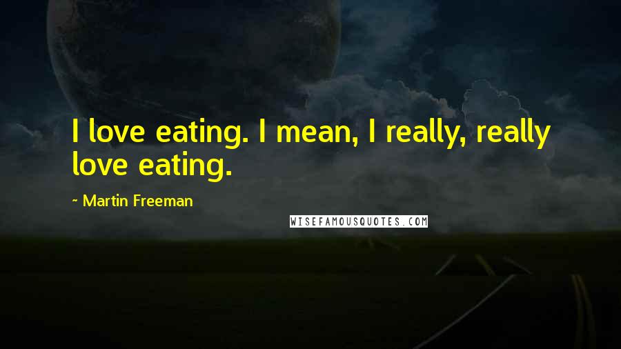 Martin Freeman Quotes: I love eating. I mean, I really, really love eating.