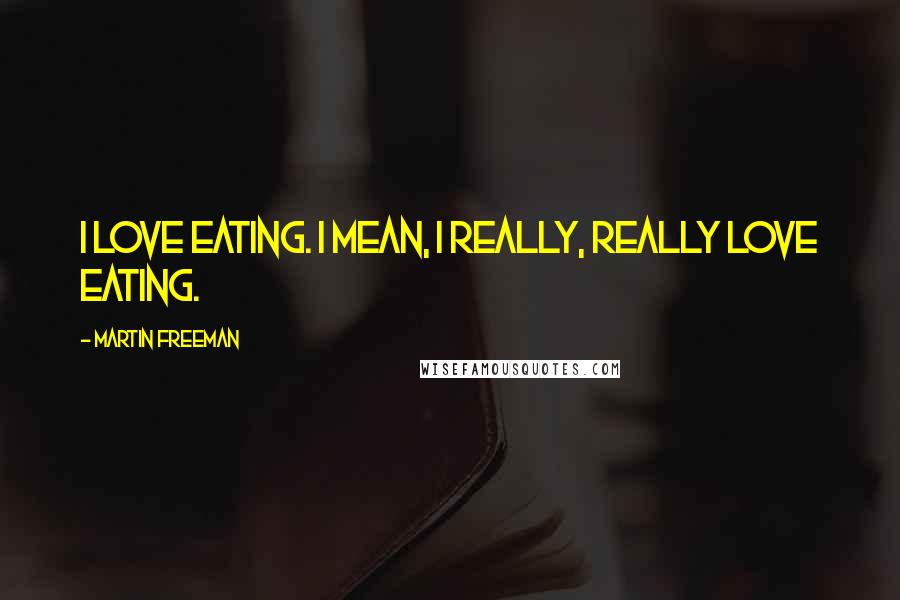 Martin Freeman Quotes: I love eating. I mean, I really, really love eating.