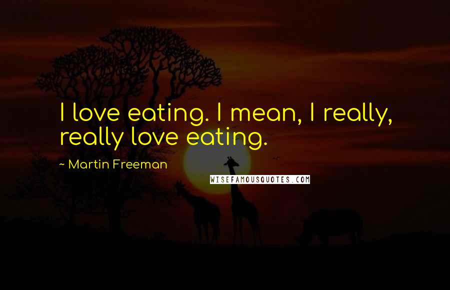 Martin Freeman Quotes: I love eating. I mean, I really, really love eating.