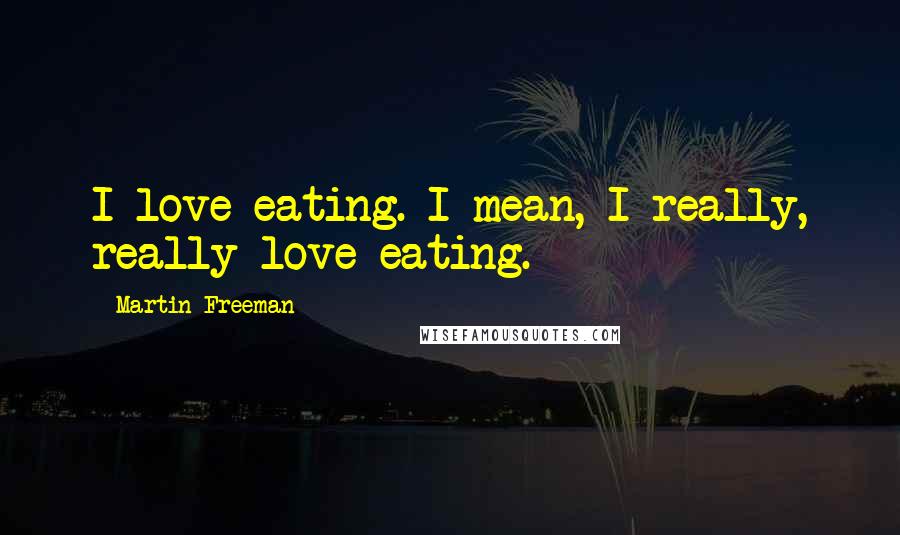 Martin Freeman Quotes: I love eating. I mean, I really, really love eating.