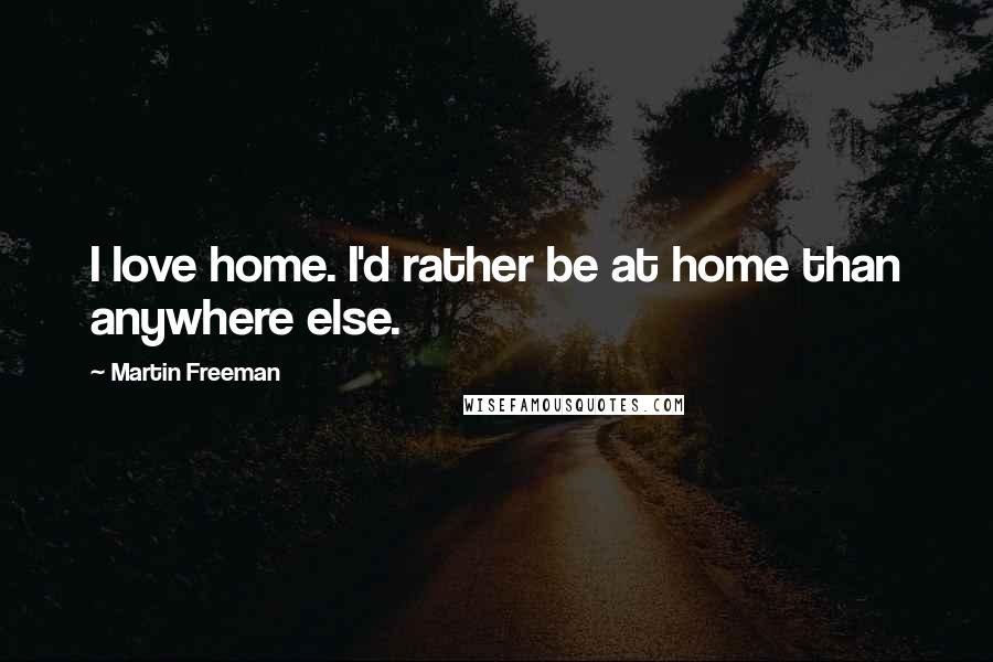 Martin Freeman Quotes: I love home. I'd rather be at home than anywhere else.