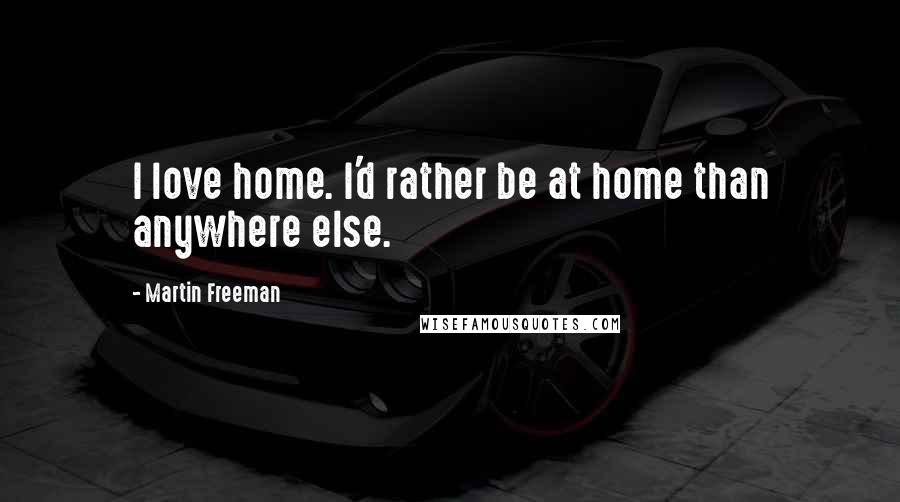 Martin Freeman Quotes: I love home. I'd rather be at home than anywhere else.