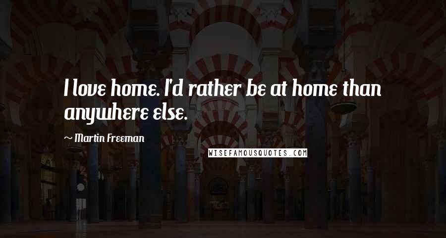 Martin Freeman Quotes: I love home. I'd rather be at home than anywhere else.