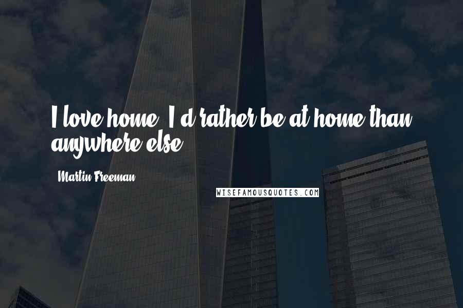 Martin Freeman Quotes: I love home. I'd rather be at home than anywhere else.