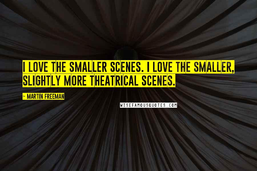 Martin Freeman Quotes: I love the smaller scenes. I love the smaller, slightly more theatrical scenes.