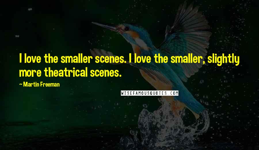 Martin Freeman Quotes: I love the smaller scenes. I love the smaller, slightly more theatrical scenes.