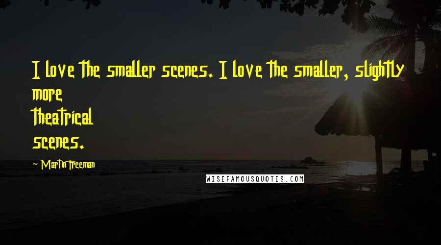 Martin Freeman Quotes: I love the smaller scenes. I love the smaller, slightly more theatrical scenes.