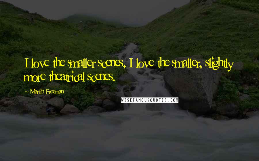 Martin Freeman Quotes: I love the smaller scenes. I love the smaller, slightly more theatrical scenes.