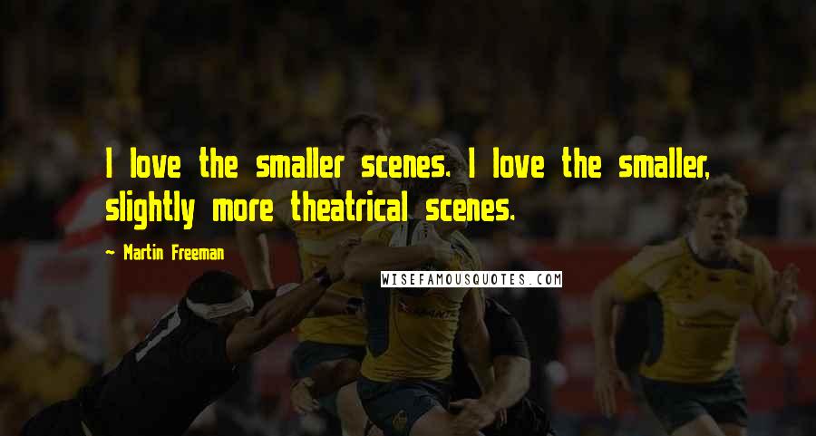 Martin Freeman Quotes: I love the smaller scenes. I love the smaller, slightly more theatrical scenes.