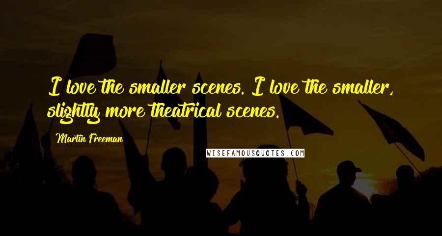 Martin Freeman Quotes: I love the smaller scenes. I love the smaller, slightly more theatrical scenes.