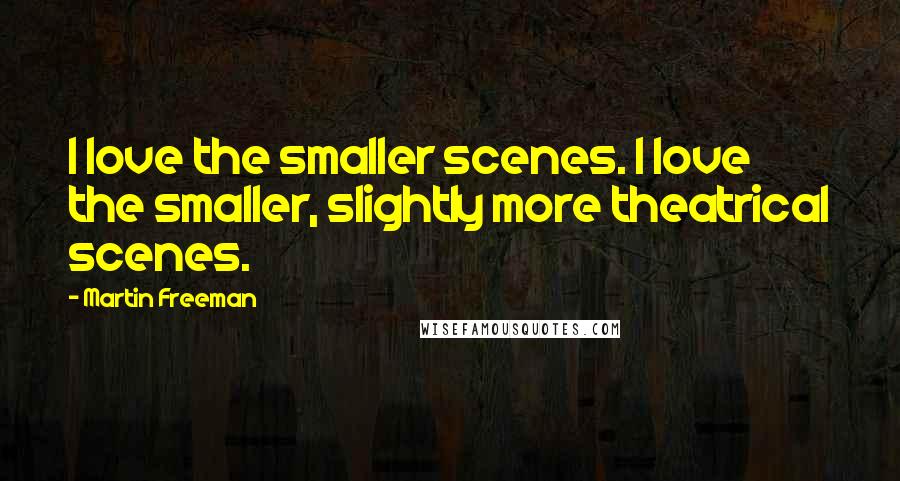 Martin Freeman Quotes: I love the smaller scenes. I love the smaller, slightly more theatrical scenes.