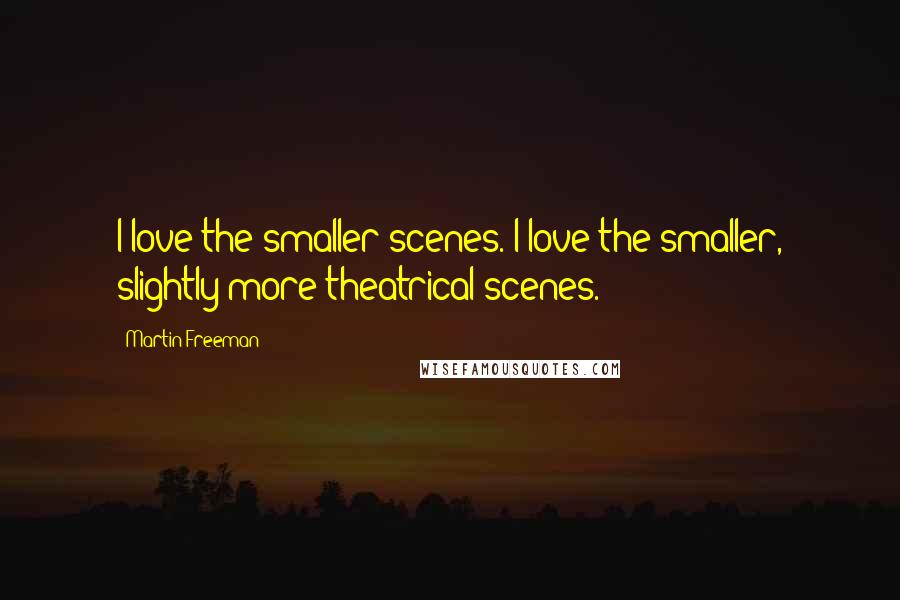 Martin Freeman Quotes: I love the smaller scenes. I love the smaller, slightly more theatrical scenes.