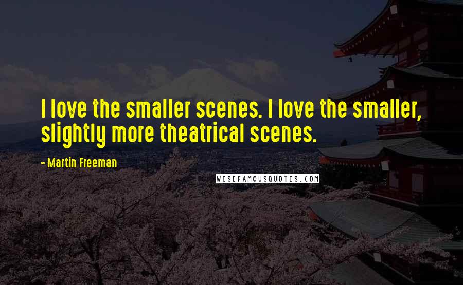 Martin Freeman Quotes: I love the smaller scenes. I love the smaller, slightly more theatrical scenes.