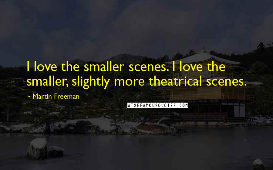 Martin Freeman Quotes: I love the smaller scenes. I love the smaller, slightly more theatrical scenes.