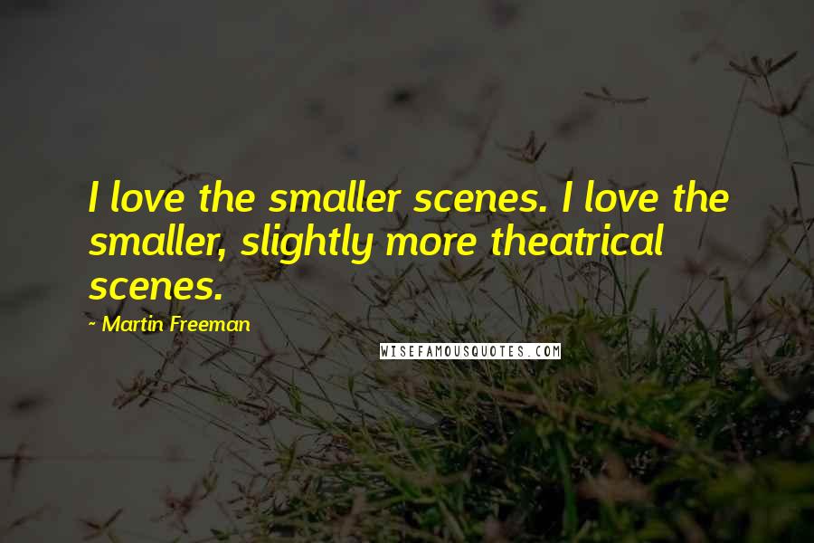 Martin Freeman Quotes: I love the smaller scenes. I love the smaller, slightly more theatrical scenes.
