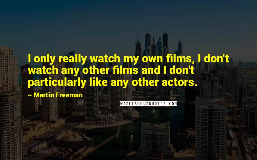 Martin Freeman Quotes: I only really watch my own films, I don't watch any other films and I don't particularly like any other actors.