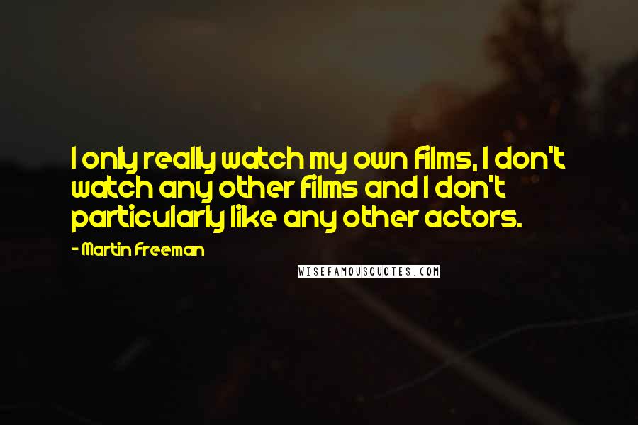 Martin Freeman Quotes: I only really watch my own films, I don't watch any other films and I don't particularly like any other actors.