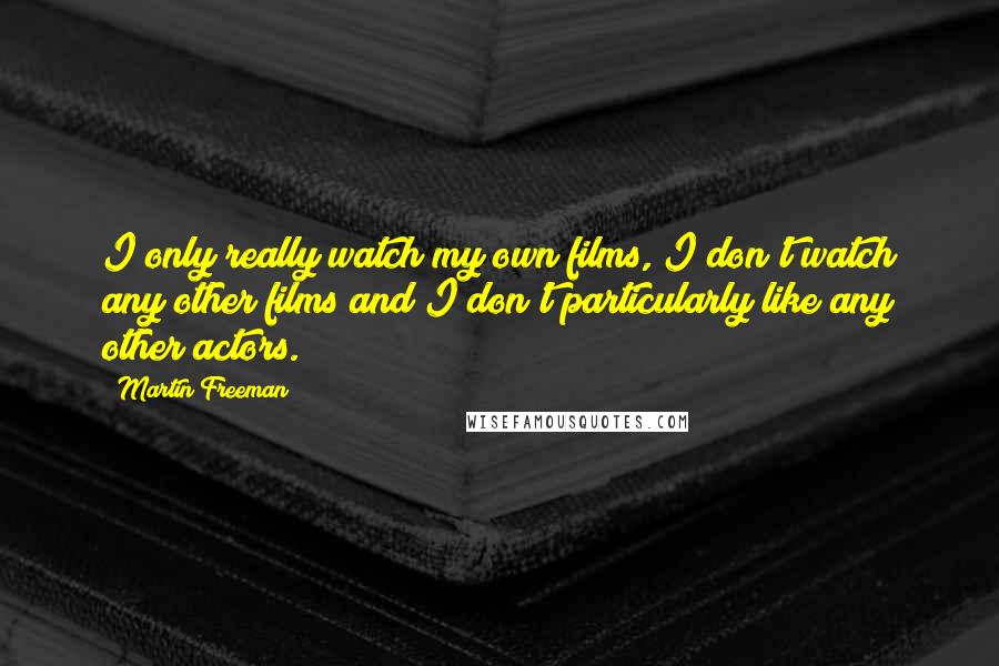 Martin Freeman Quotes: I only really watch my own films, I don't watch any other films and I don't particularly like any other actors.