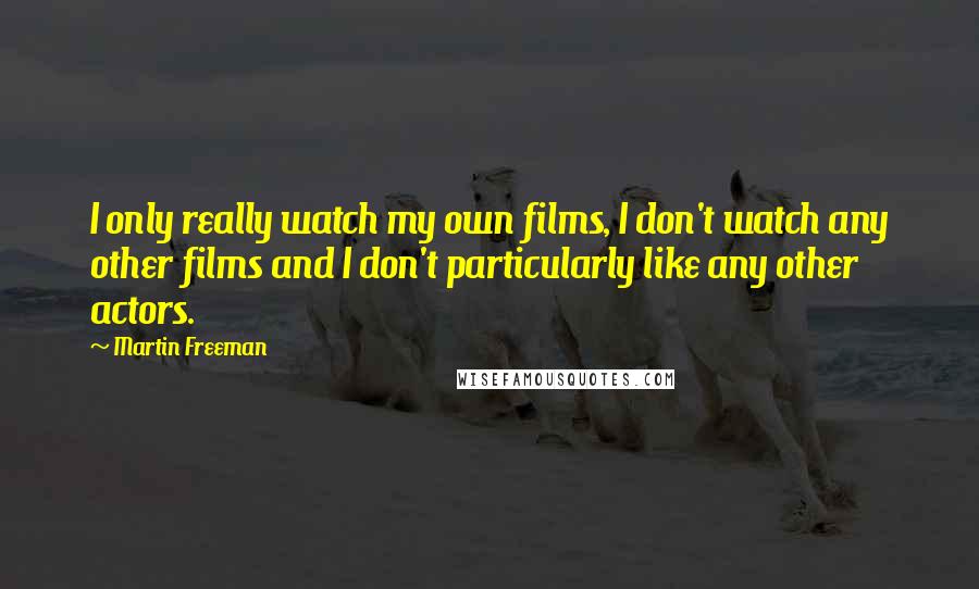 Martin Freeman Quotes: I only really watch my own films, I don't watch any other films and I don't particularly like any other actors.