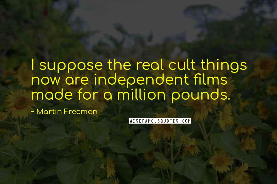 Martin Freeman Quotes: I suppose the real cult things now are independent films made for a million pounds.