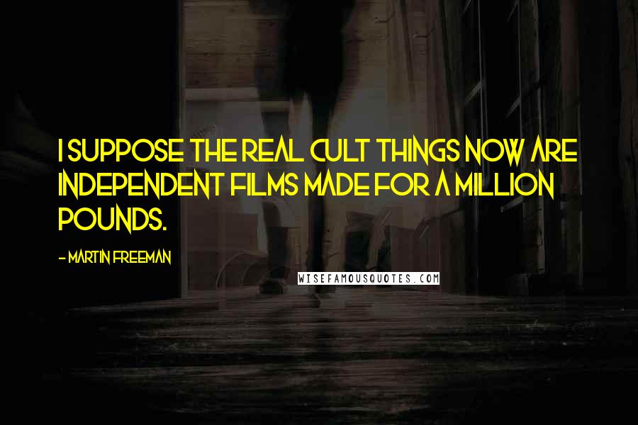 Martin Freeman Quotes: I suppose the real cult things now are independent films made for a million pounds.