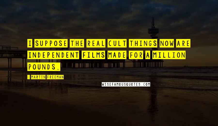 Martin Freeman Quotes: I suppose the real cult things now are independent films made for a million pounds.