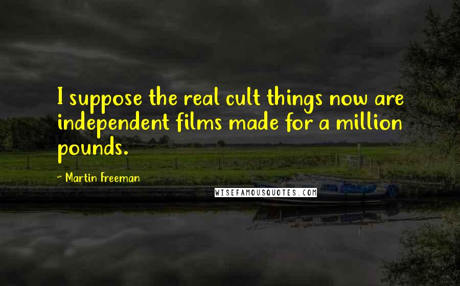 Martin Freeman Quotes: I suppose the real cult things now are independent films made for a million pounds.