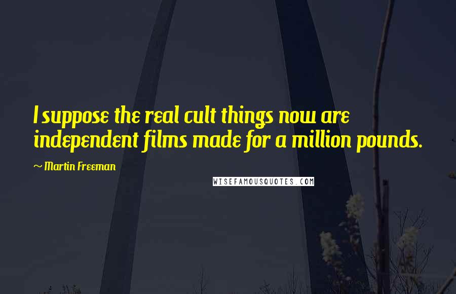 Martin Freeman Quotes: I suppose the real cult things now are independent films made for a million pounds.