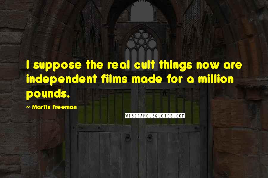 Martin Freeman Quotes: I suppose the real cult things now are independent films made for a million pounds.