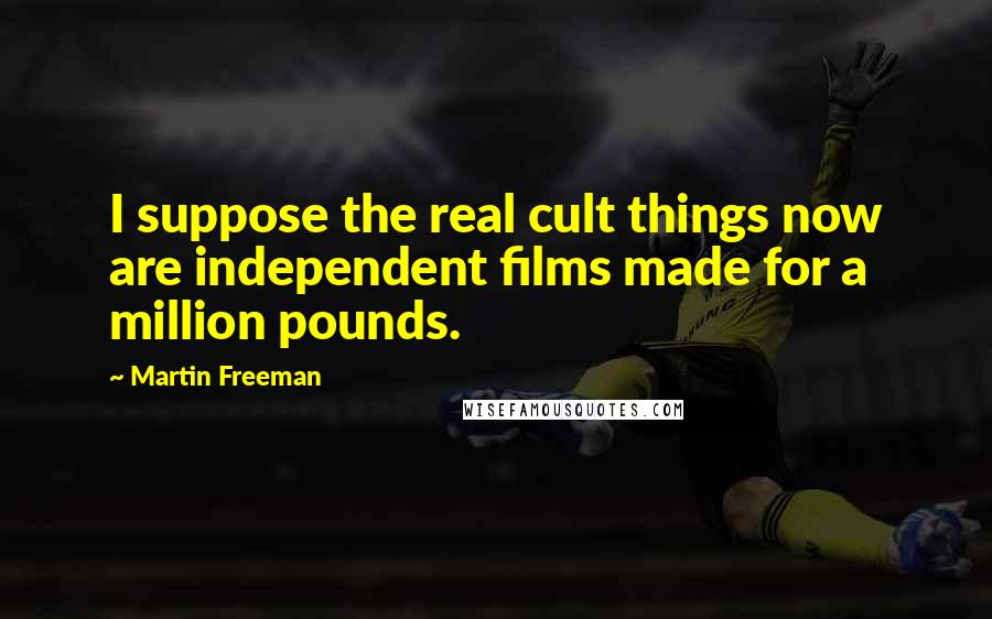 Martin Freeman Quotes: I suppose the real cult things now are independent films made for a million pounds.