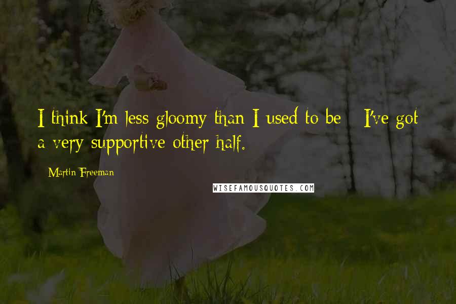 Martin Freeman Quotes: I think I'm less gloomy than I used to be - I've got a very supportive other half.