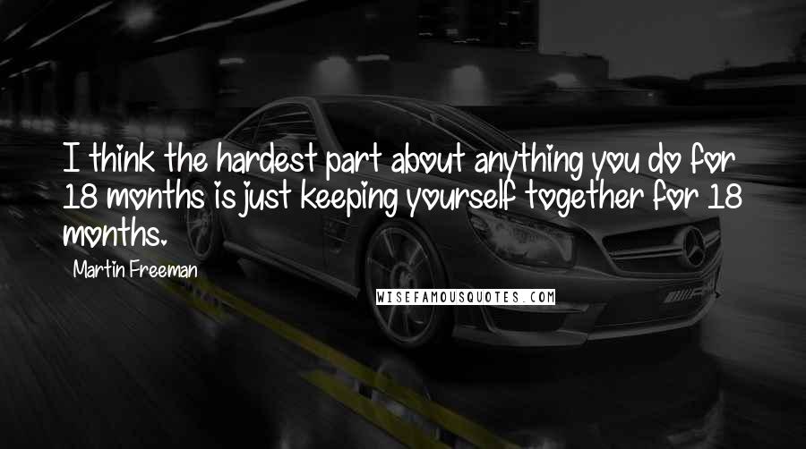 Martin Freeman Quotes: I think the hardest part about anything you do for 18 months is just keeping yourself together for 18 months.