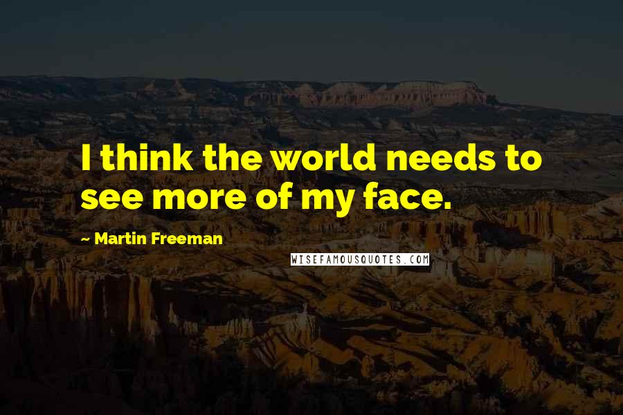 Martin Freeman Quotes: I think the world needs to see more of my face.