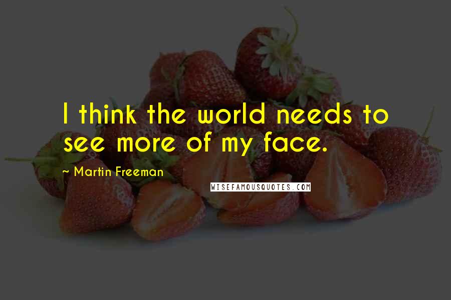 Martin Freeman Quotes: I think the world needs to see more of my face.