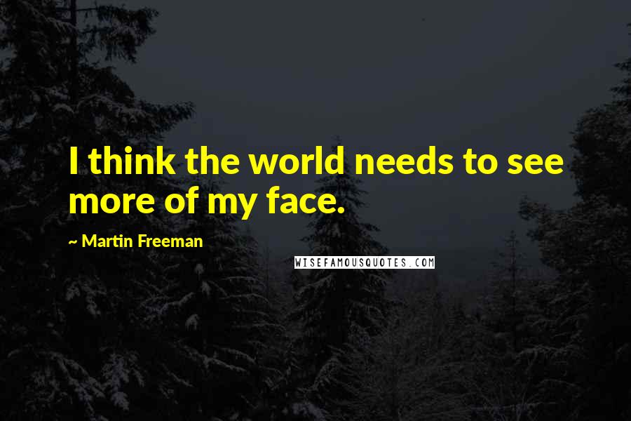 Martin Freeman Quotes: I think the world needs to see more of my face.