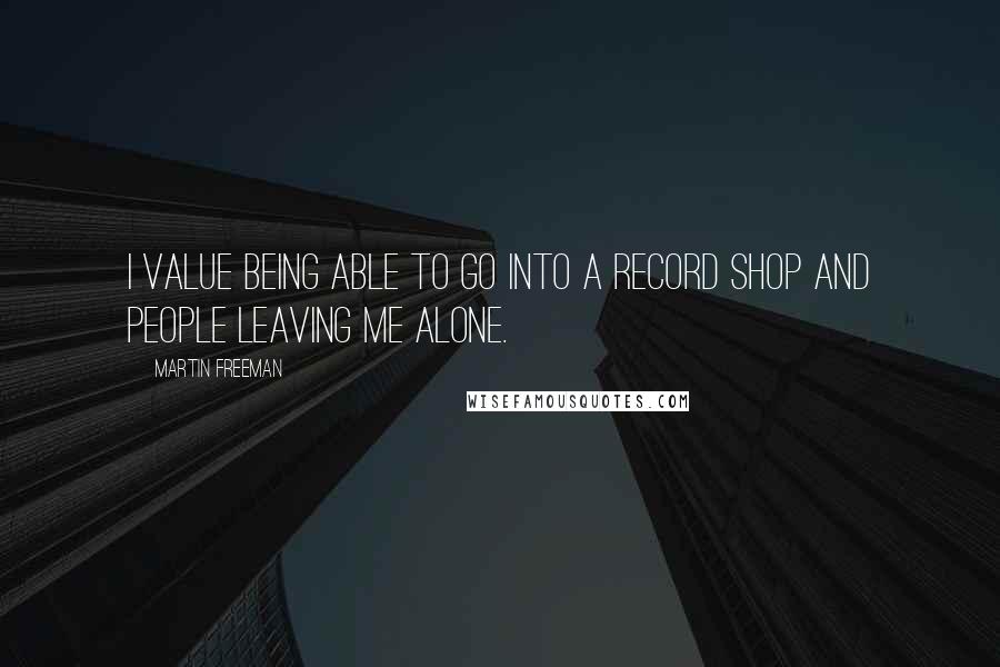 Martin Freeman Quotes: I value being able to go into a record shop and people leaving me alone.