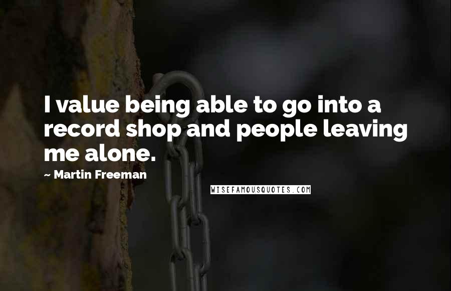 Martin Freeman Quotes: I value being able to go into a record shop and people leaving me alone.