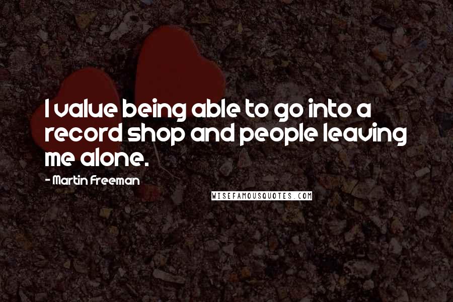 Martin Freeman Quotes: I value being able to go into a record shop and people leaving me alone.