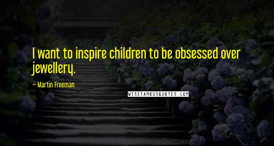 Martin Freeman Quotes: I want to inspire children to be obsessed over jewellery.