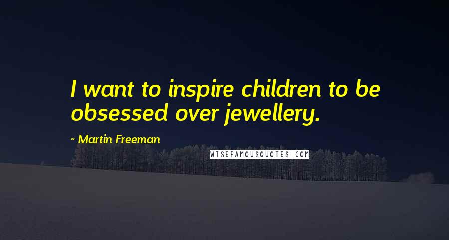 Martin Freeman Quotes: I want to inspire children to be obsessed over jewellery.