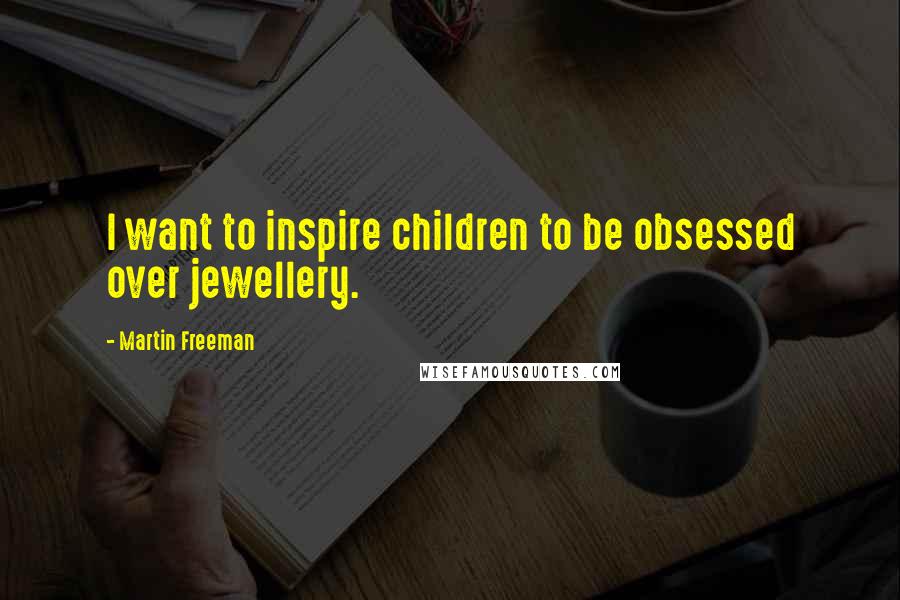 Martin Freeman Quotes: I want to inspire children to be obsessed over jewellery.