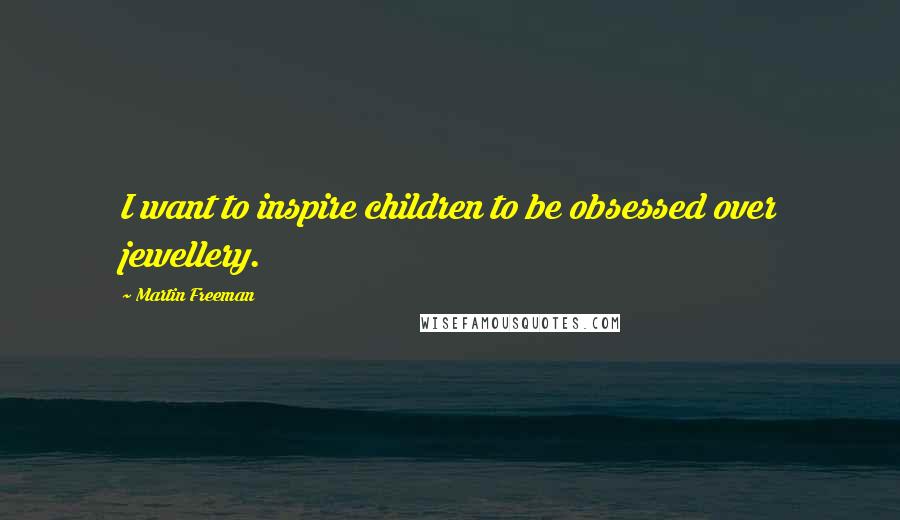 Martin Freeman Quotes: I want to inspire children to be obsessed over jewellery.