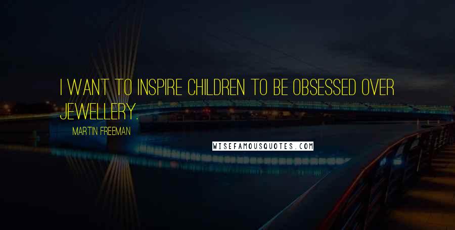 Martin Freeman Quotes: I want to inspire children to be obsessed over jewellery.