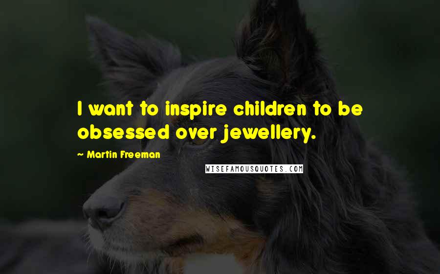 Martin Freeman Quotes: I want to inspire children to be obsessed over jewellery.