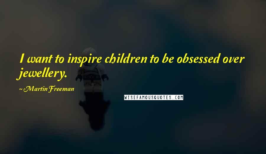 Martin Freeman Quotes: I want to inspire children to be obsessed over jewellery.
