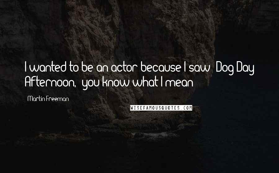 Martin Freeman Quotes: I wanted to be an actor because I saw 'Dog Day Afternoon,' you know what I mean?