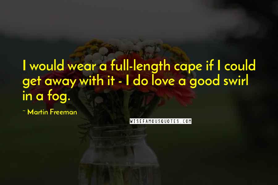 Martin Freeman Quotes: I would wear a full-length cape if I could get away with it - I do love a good swirl in a fog.