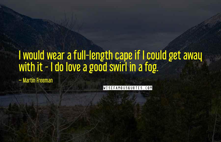 Martin Freeman Quotes: I would wear a full-length cape if I could get away with it - I do love a good swirl in a fog.