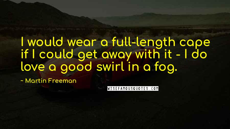 Martin Freeman Quotes: I would wear a full-length cape if I could get away with it - I do love a good swirl in a fog.