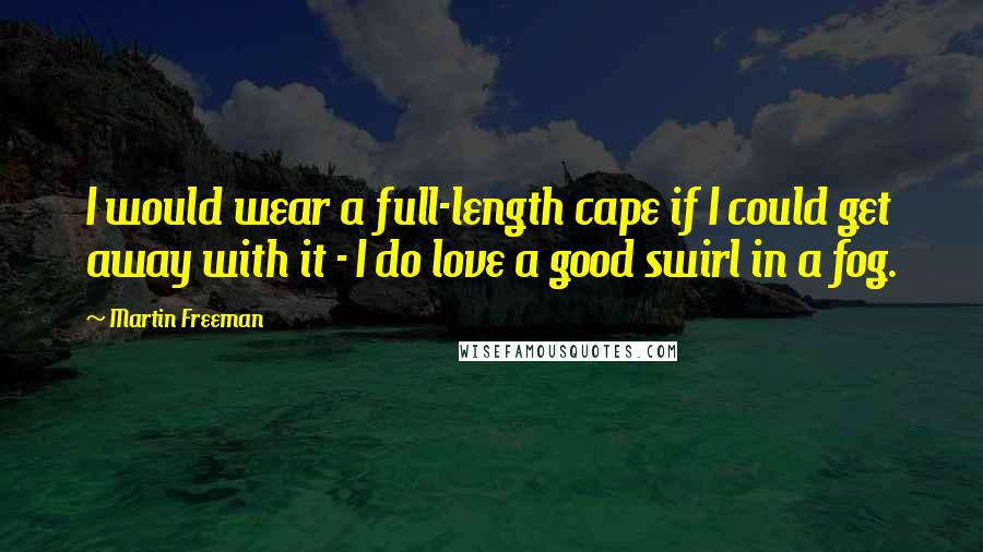 Martin Freeman Quotes: I would wear a full-length cape if I could get away with it - I do love a good swirl in a fog.